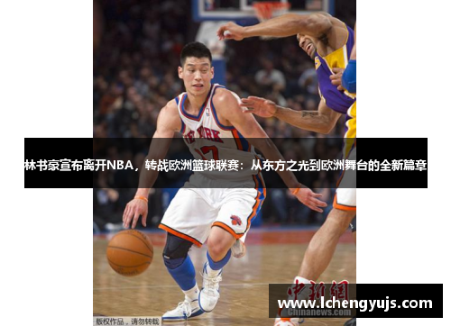 林書豪宣布離開NBA，轉戰歐洲籃球聯賽：從東方之光到歐洲舞臺的全新篇章